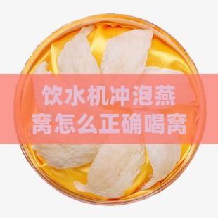饮水机冲泡燕窝怎么正确喝窝的