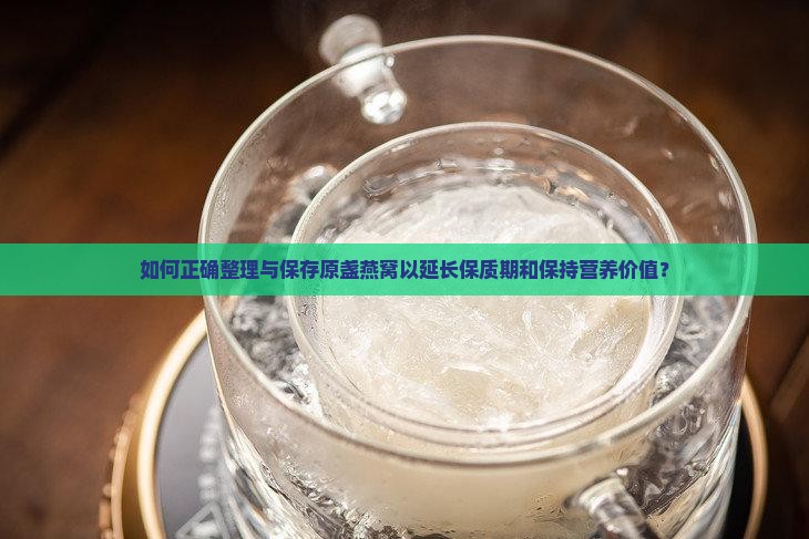 如何正确整理与保存原盏燕窝以延长保质期和保持营养价值？