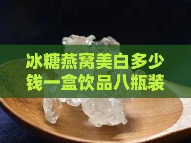 冰糖燕窝美白多少钱一盒饮品八瓶装价格查询