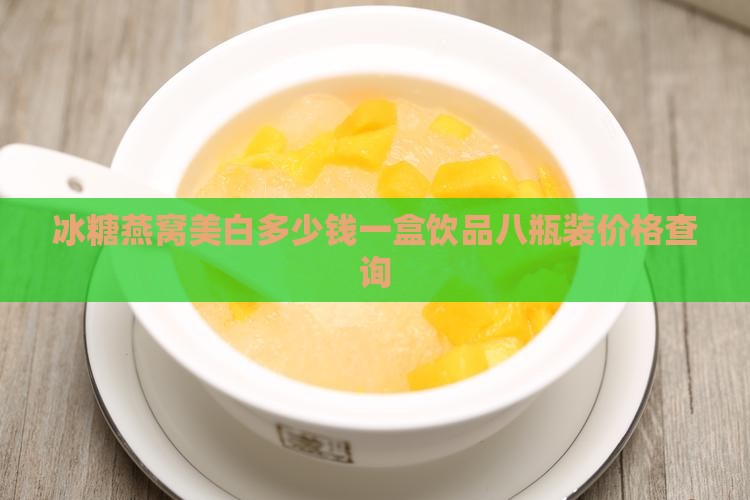 冰糖燕窝美白多少钱一盒饮品八瓶装价格查询