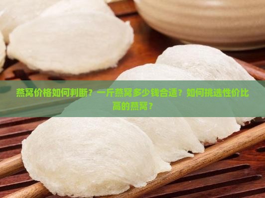燕窝价格如何判断？一斤燕窝多少钱合适？如何挑选性价比高的燕窝？