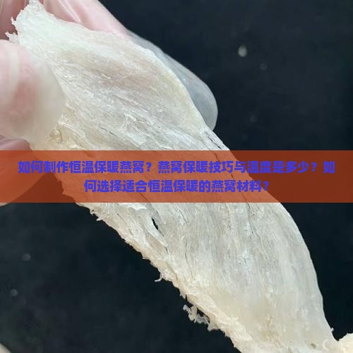 如何制作恒温保暖燕窝？燕窝保暖技巧与温度是多少？如何选择适合恒温保暖的燕窝材料？