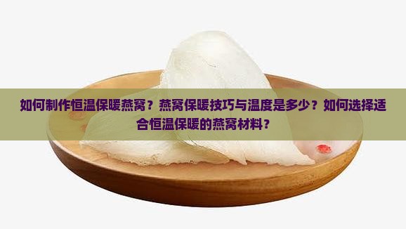 如何制作恒温保暖燕窝？燕窝保暖技巧与温度是多少？如何选择适合恒温保暖的燕窝材料？
