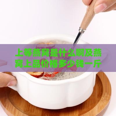 上等燕窝是什么啊及燕窝上品价格多少钱一斤