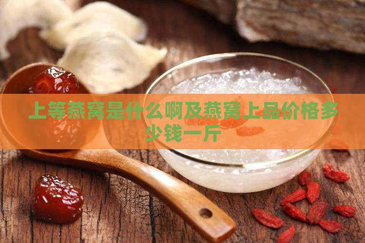 上等燕窝是什么啊及燕窝上品价格多少钱一斤