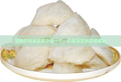 定制燕窝纸筒多少钱一个：价格及定制详情解析