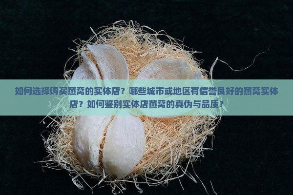 如何选择购买燕窝的实体店？哪些城市或地区有信誉良好的燕窝实体店？如何鉴别实体店燕窝的真伪与品质？