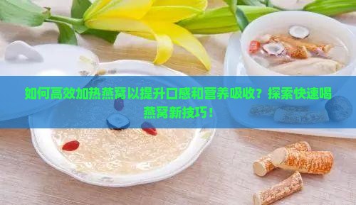 如何高效加热燕窝以提升口感和营养吸收？探索快速喝燕窝新技巧！