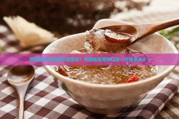 燕窝甜品沈阳店在哪里啊？有哪些推荐的口味？价格是多少？
