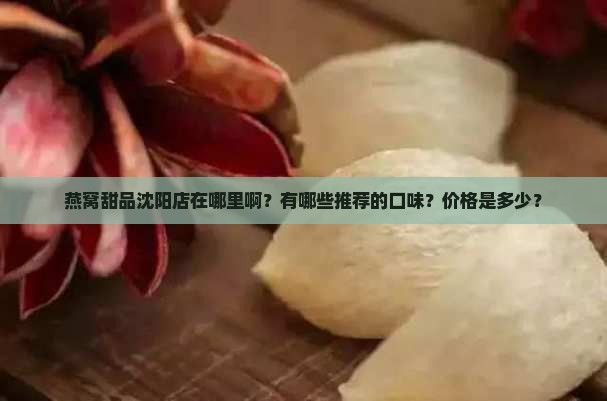 燕窝甜品沈阳店在哪里啊？有哪些推荐的口味？价格是多少？