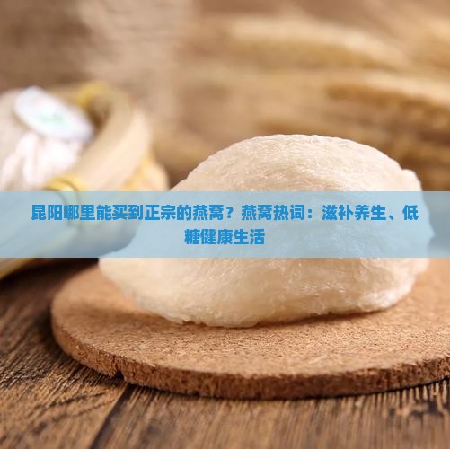 昆阳哪里能买到正宗的燕窝？燕窝热词：滋补养生、低糖健康生活