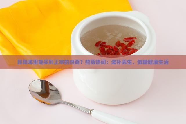 昆阳哪里能买到正宗的燕窝？燕窝热词：滋补养生、低糖健康生活