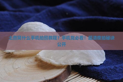 土燕窝什么手机拍照教程？手机党必看！超清夜拍秘诀公开