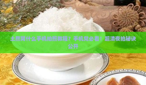 土燕窝什么手机拍照教程？手机党必看！超清夜拍秘诀公开