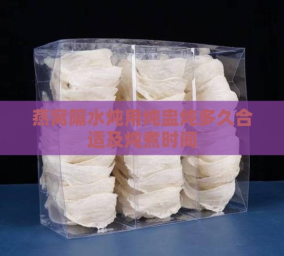 燕窝隔水炖用炖盅炖多久合适及炖煮时间