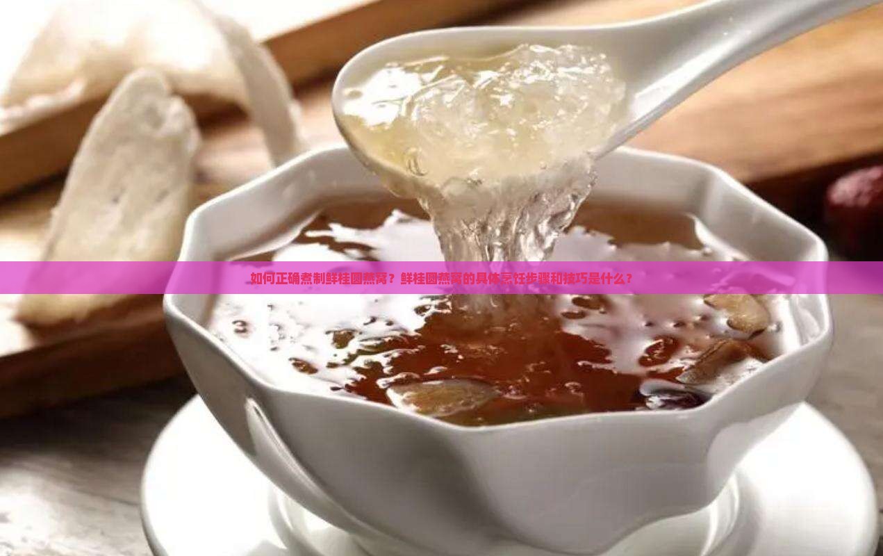 如何正确煮制鲜桂圆燕窝？鲜桂圆燕窝的具体烹饪步骤和技巧是什么？