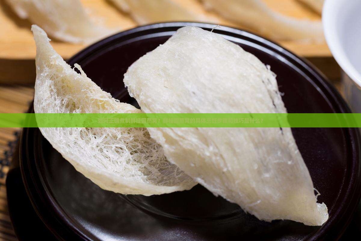 如何正确煮制鲜桂圆燕窝？鲜桂圆燕窝的具体烹饪步骤和技巧是什么？