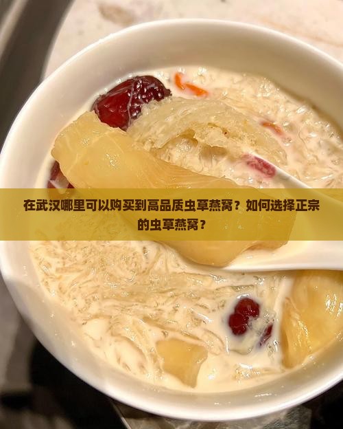 在武汉哪里可以购买到高品质虫草燕窝？如何选择正宗的虫草燕窝？