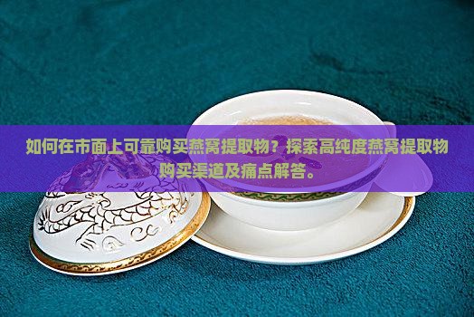 如何在市面上可靠购买燕窝提取物？探索高纯度燕窝提取物购买渠道及痛点解答。