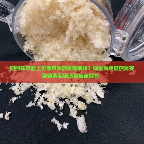 如何在市面上可靠购买燕窝提取物？探索高纯度燕窝提取物购买渠道及痛点解答。