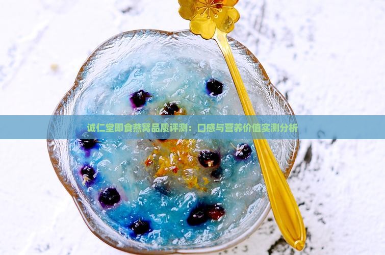 诚仁堂即食燕窝品质评测：口感与营养价值实测分析