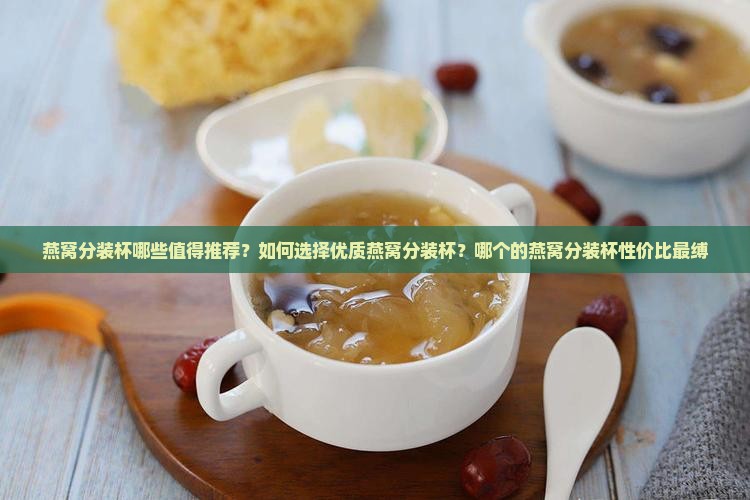 燕窝分装杯哪些值得推荐？如何选择优质燕窝分装杯？哪个的燕窝分装杯性价比最缚