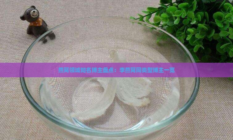 燕窝领域知名博主盘点：李燕窝同类型博主一览
