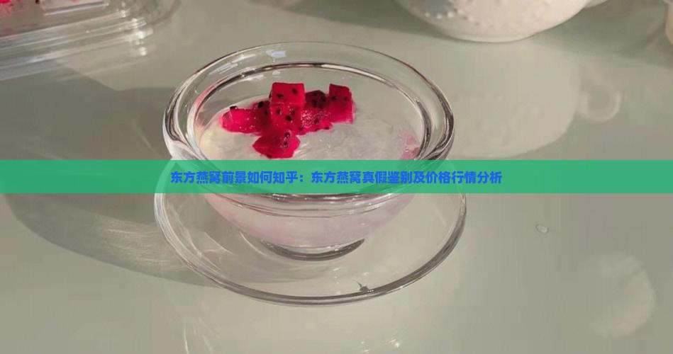 东方燕窝前景如何知乎：东方燕窝真假鉴别及价格行情分析