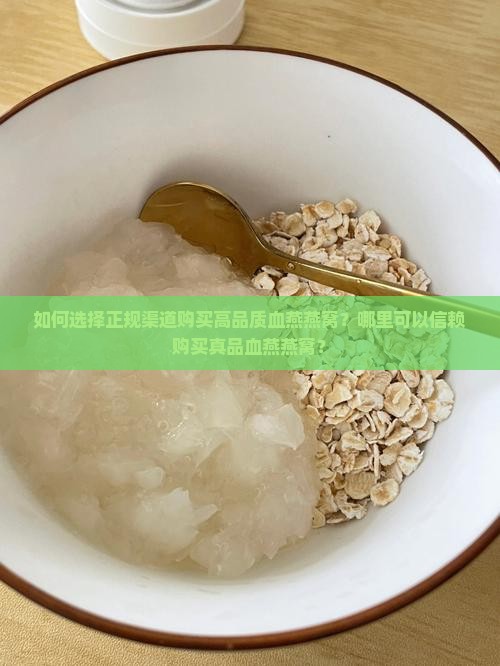 如何选择正规渠道购买高品质血燕燕窝？哪里可以信赖购买真品血燕燕窝？