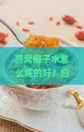 燕窝椰子水怎么炖的好？白领熬夜党快收藏！低卡高蛋白轻松补营养