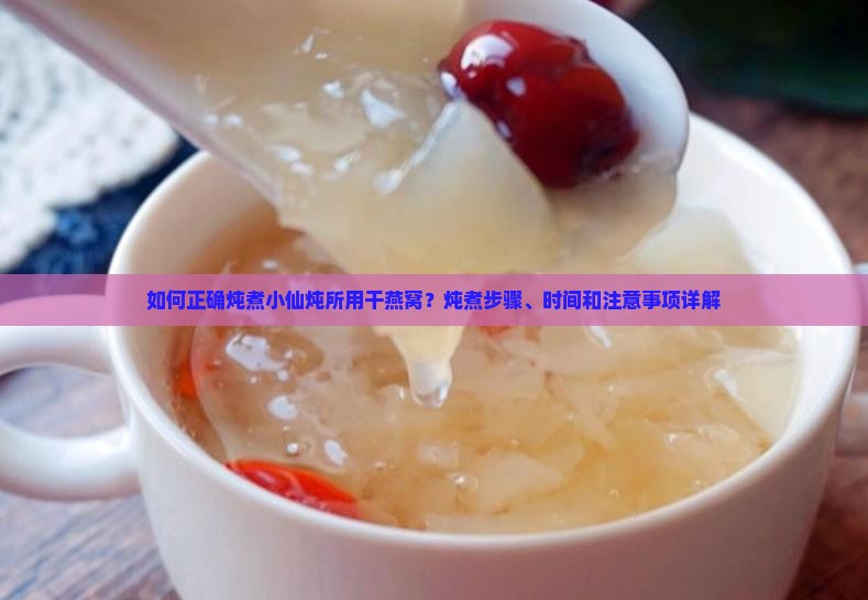如何正确炖煮小仙炖所用干燕窝？炖煮步骤、时间和注意事项详解