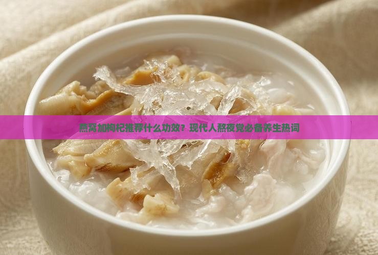 燕窝加枸杞推荐什么功效？现代人熬夜党必备养生热词