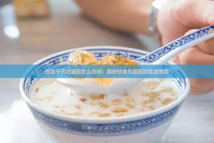 燕窝干不过基因怎么办呀：解析饮食与基因的健康博弈