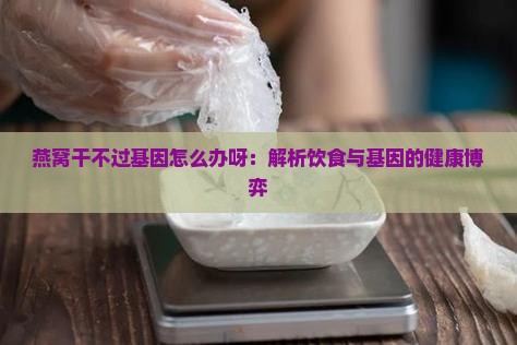 燕窝干不过基因怎么办呀：解析饮食与基因的健康博弈