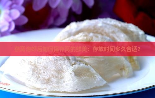 燕窝泡好后如何保存窝的鲜美：存放时间多久合适？