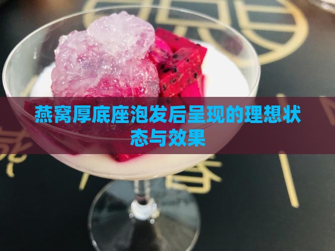 燕窝厚底座泡发后呈现的理想状态与效果