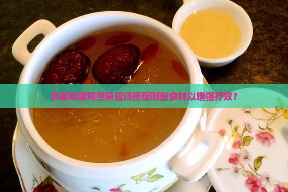 风寒咳嗽炖燕窝应该搭配哪些食材以增强疗效？