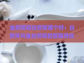 金燕窝和白燕窝哪个好：白燕窝与金丝燕窝的区别及优劣对比