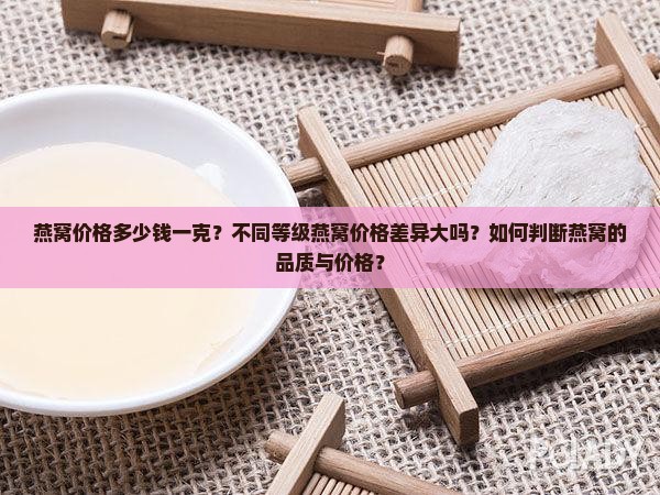 燕窝价格多少钱一克？不同等级燕窝价格差异大吗？如何判断燕窝的品质与价格？