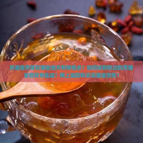 熹膳堂燕窝在哪些地方有销售点？如何找到附近的熹膳堂燕窝专卖店？网上能否购买熹膳堂燕窝？