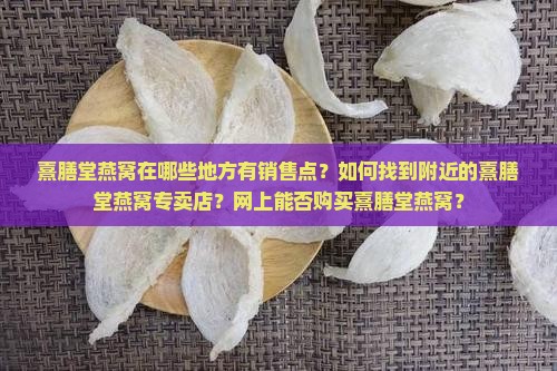 熹膳堂燕窝在哪些地方有销售点？如何找到附近的熹膳堂燕窝专卖店？网上能否购买熹膳堂燕窝？
