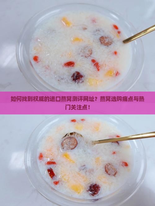 如何找到权威的进口燕窝测评网址？燕窝选购痛点与热门关注点！