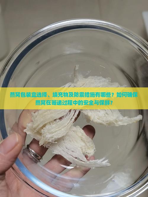 燕窝包装盒选择、填充物及防震措施有哪些？如何确保燕窝在寄递过程中的安全与保鲜？