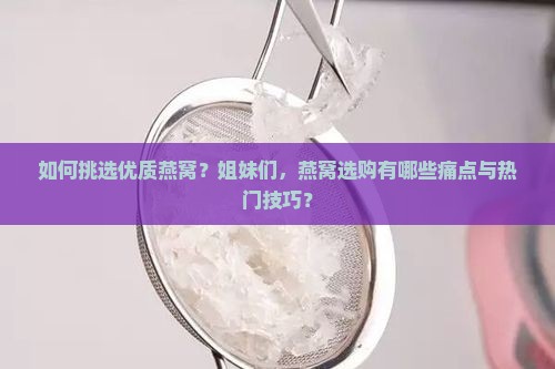 如何挑选优质燕窝？姐妹们，燕窝选购有哪些痛点与热门技巧？