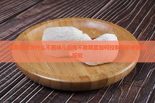 鲜炖燕窝为什么不腥味儿且炖不散稠度如何控制及价格因素探究