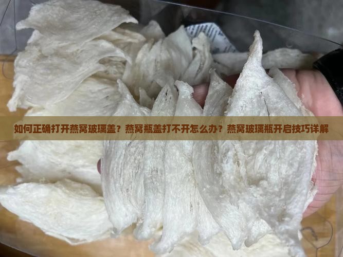 如何正确打开燕窝玻璃盖？燕窝瓶盖打不开怎么办？燕窝玻璃瓶开启技巧详解