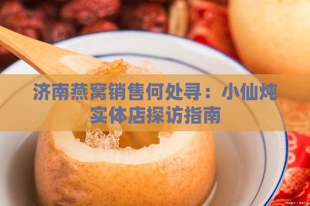 济南燕窝销售何处寻：小仙炖实体店探访指南