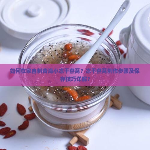 如何在家自制青海小冻干燕窝？冻干燕窝制作步骤及保存技巧详解？