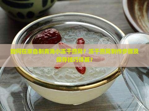 如何在家自制青海小冻干燕窝？冻干燕窝制作步骤及保存技巧详解？