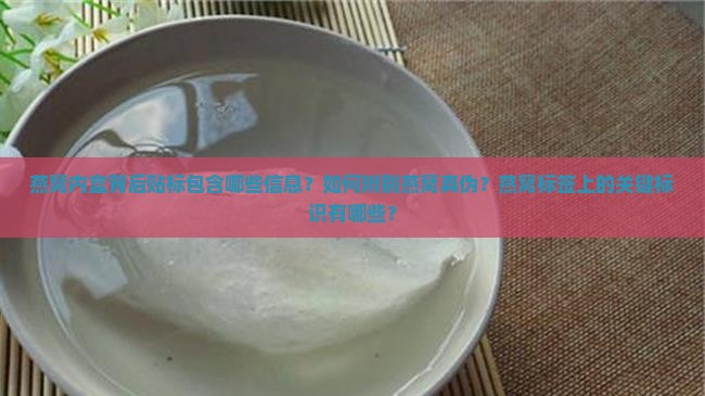 燕窝内盒背后贴标包含哪些信息？如何辨别燕窝真伪？燕窝标签上的关键标识有哪些？